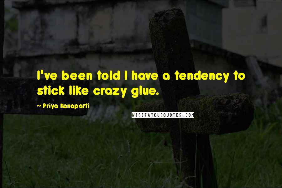 Priya Kanaparti Quotes: I've been told I have a tendency to stick like crazy glue.