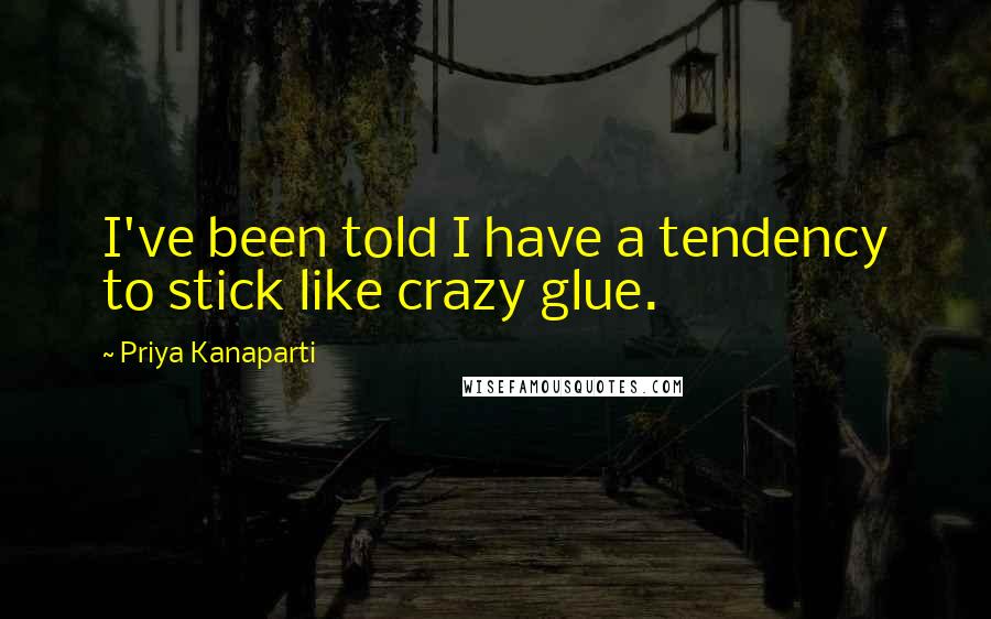 Priya Kanaparti Quotes: I've been told I have a tendency to stick like crazy glue.