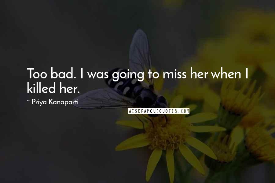 Priya Kanaparti Quotes: Too bad. I was going to miss her when I killed her.