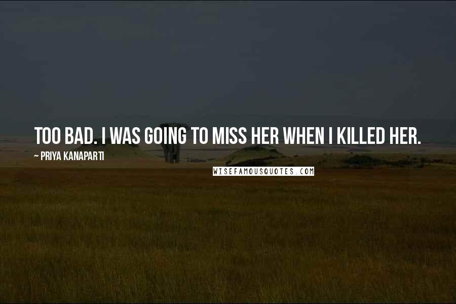 Priya Kanaparti Quotes: Too bad. I was going to miss her when I killed her.