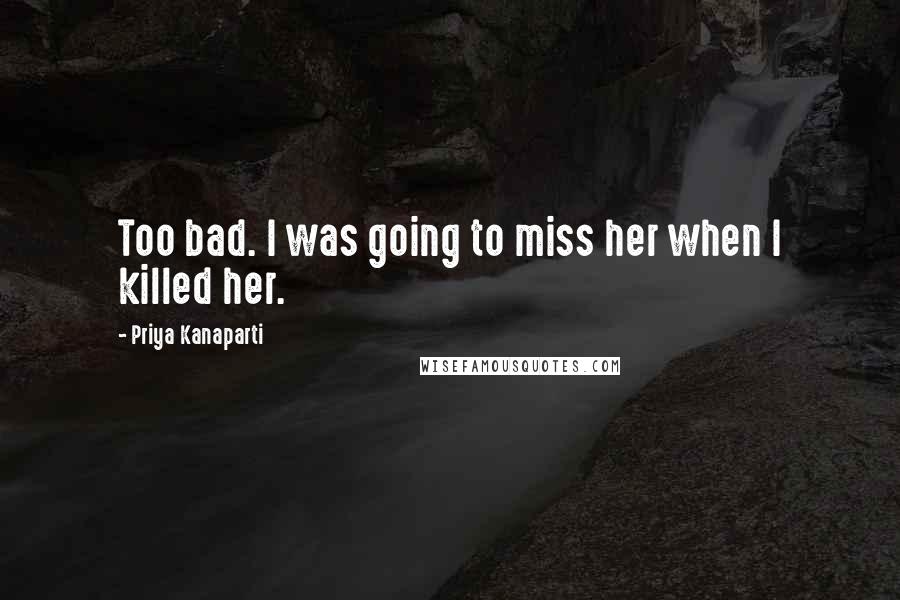 Priya Kanaparti Quotes: Too bad. I was going to miss her when I killed her.