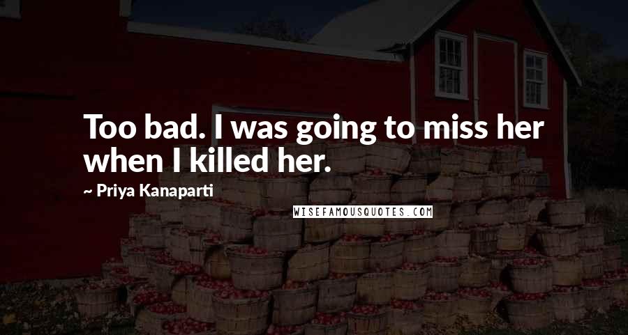 Priya Kanaparti Quotes: Too bad. I was going to miss her when I killed her.