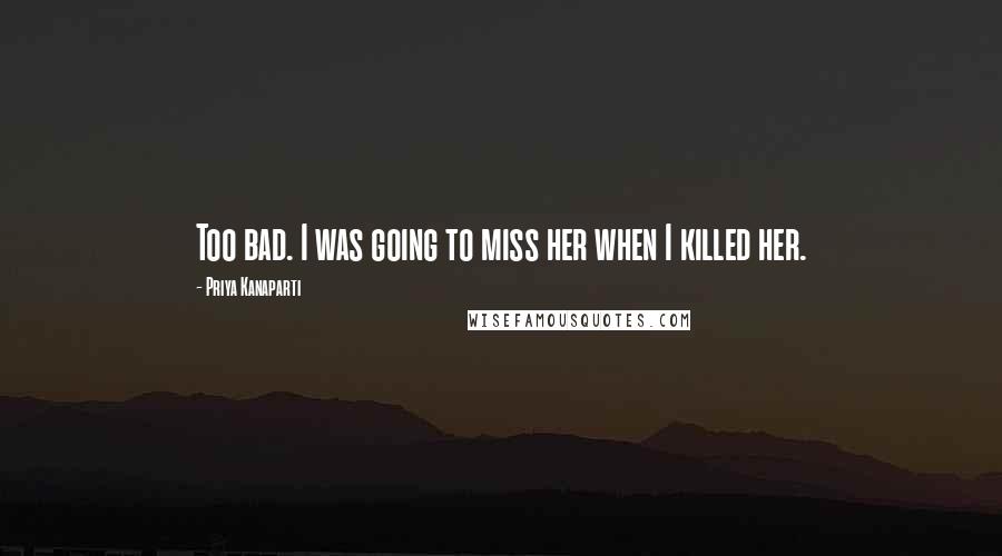 Priya Kanaparti Quotes: Too bad. I was going to miss her when I killed her.