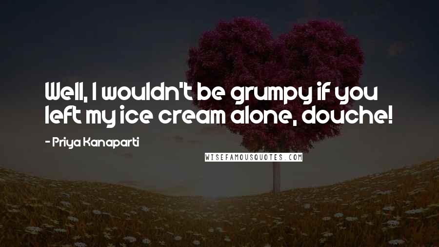 Priya Kanaparti Quotes: Well, I wouldn't be grumpy if you left my ice cream alone, douche!