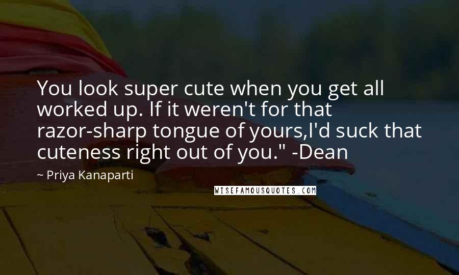 Priya Kanaparti Quotes: You look super cute when you get all worked up. If it weren't for that razor-sharp tongue of yours,I'd suck that cuteness right out of you." -Dean