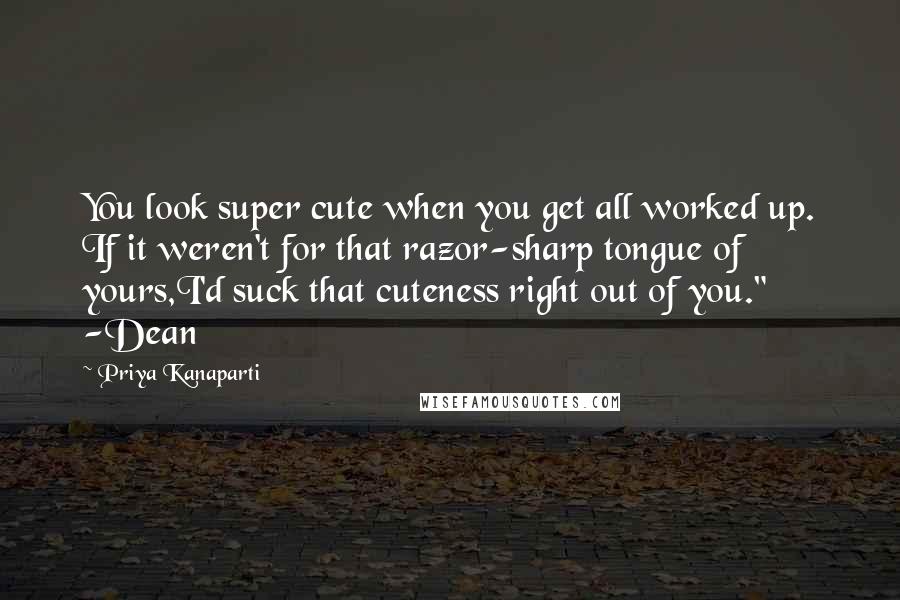 Priya Kanaparti Quotes: You look super cute when you get all worked up. If it weren't for that razor-sharp tongue of yours,I'd suck that cuteness right out of you." -Dean