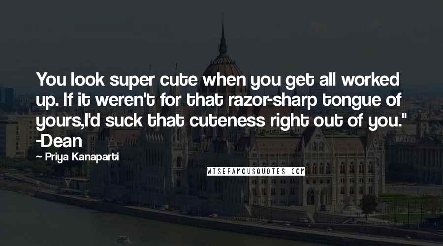 Priya Kanaparti Quotes: You look super cute when you get all worked up. If it weren't for that razor-sharp tongue of yours,I'd suck that cuteness right out of you." -Dean