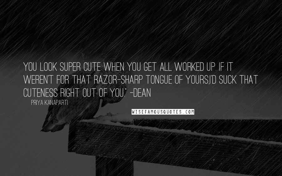 Priya Kanaparti Quotes: You look super cute when you get all worked up. If it weren't for that razor-sharp tongue of yours,I'd suck that cuteness right out of you." -Dean