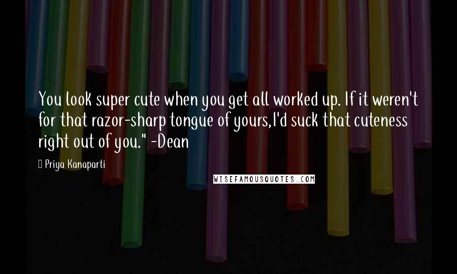 Priya Kanaparti Quotes: You look super cute when you get all worked up. If it weren't for that razor-sharp tongue of yours,I'd suck that cuteness right out of you." -Dean