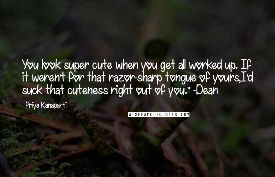 Priya Kanaparti Quotes: You look super cute when you get all worked up. If it weren't for that razor-sharp tongue of yours,I'd suck that cuteness right out of you." -Dean