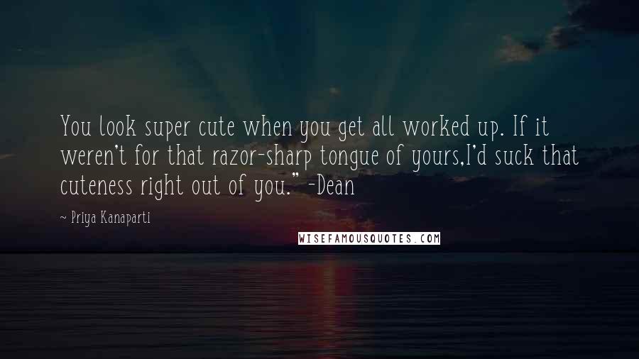 Priya Kanaparti Quotes: You look super cute when you get all worked up. If it weren't for that razor-sharp tongue of yours,I'd suck that cuteness right out of you." -Dean