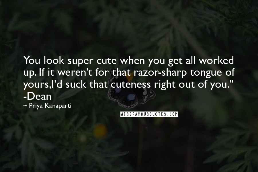 Priya Kanaparti Quotes: You look super cute when you get all worked up. If it weren't for that razor-sharp tongue of yours,I'd suck that cuteness right out of you." -Dean