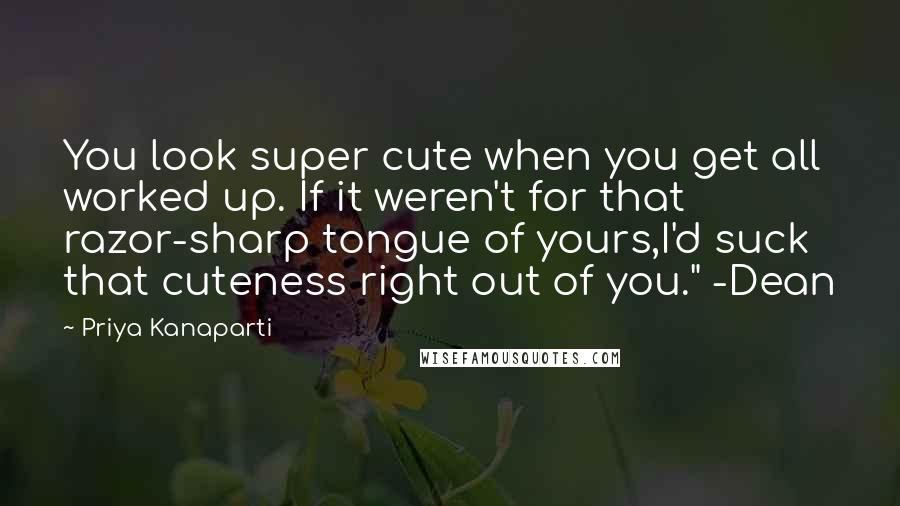 Priya Kanaparti Quotes: You look super cute when you get all worked up. If it weren't for that razor-sharp tongue of yours,I'd suck that cuteness right out of you." -Dean