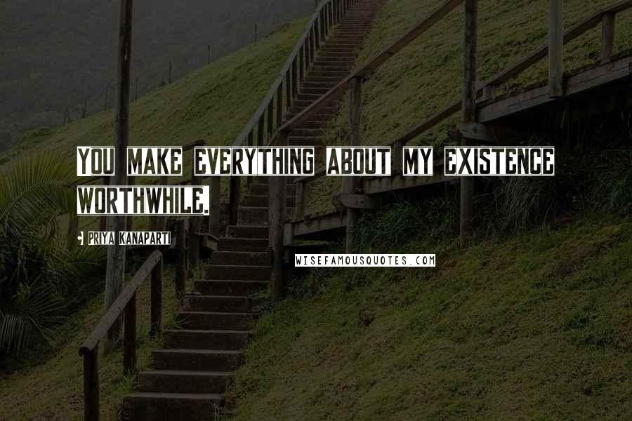 Priya Kanaparti Quotes: You make everything about my existence worthwhile.