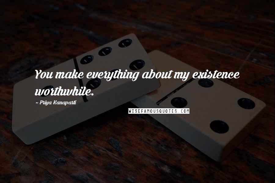 Priya Kanaparti Quotes: You make everything about my existence worthwhile.