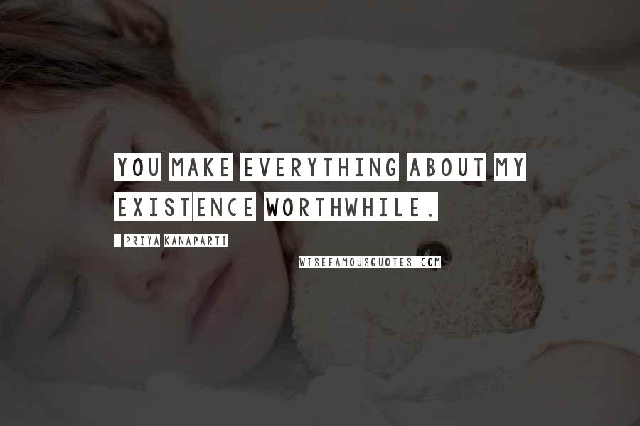 Priya Kanaparti Quotes: You make everything about my existence worthwhile.