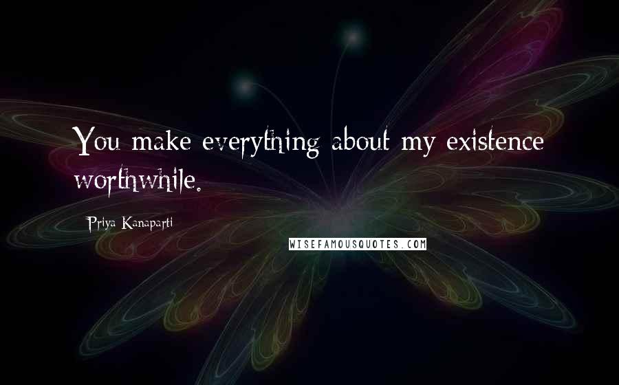Priya Kanaparti Quotes: You make everything about my existence worthwhile.