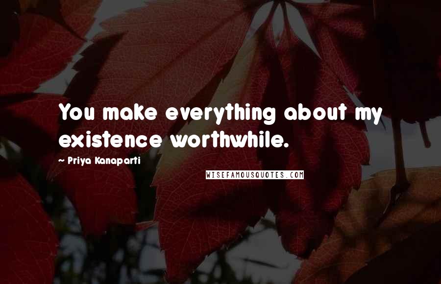 Priya Kanaparti Quotes: You make everything about my existence worthwhile.