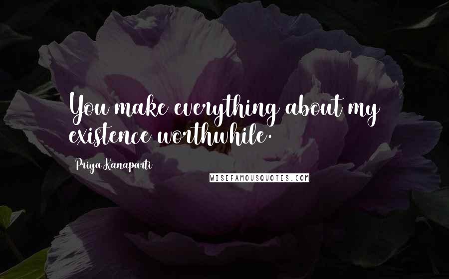Priya Kanaparti Quotes: You make everything about my existence worthwhile.