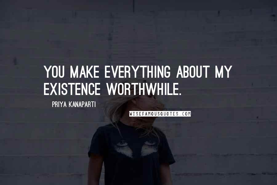 Priya Kanaparti Quotes: You make everything about my existence worthwhile.