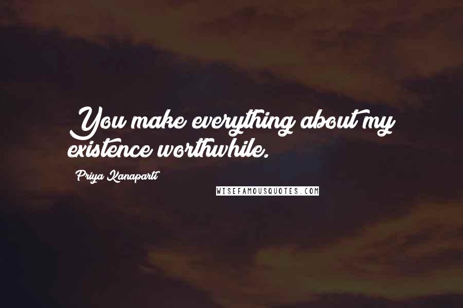 Priya Kanaparti Quotes: You make everything about my existence worthwhile.