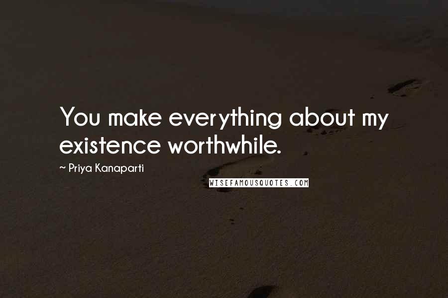 Priya Kanaparti Quotes: You make everything about my existence worthwhile.