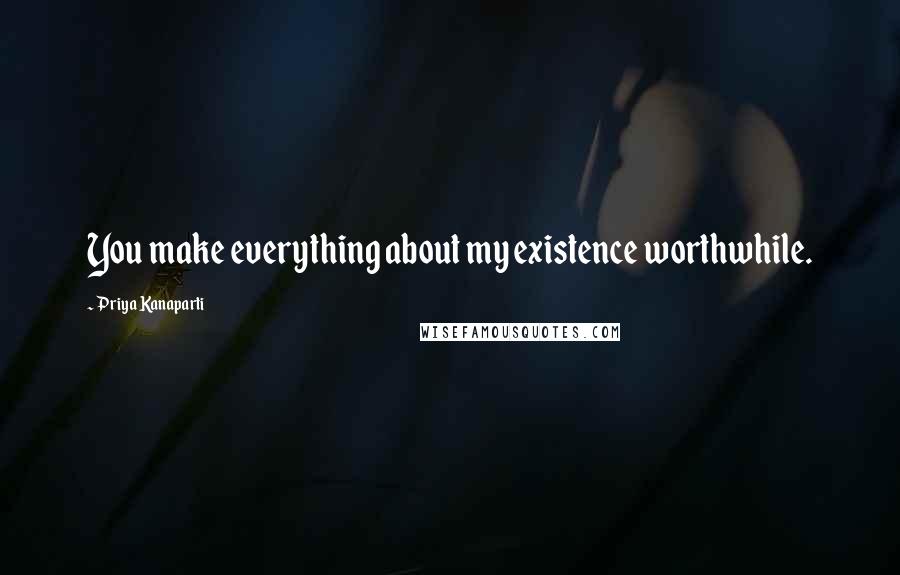 Priya Kanaparti Quotes: You make everything about my existence worthwhile.