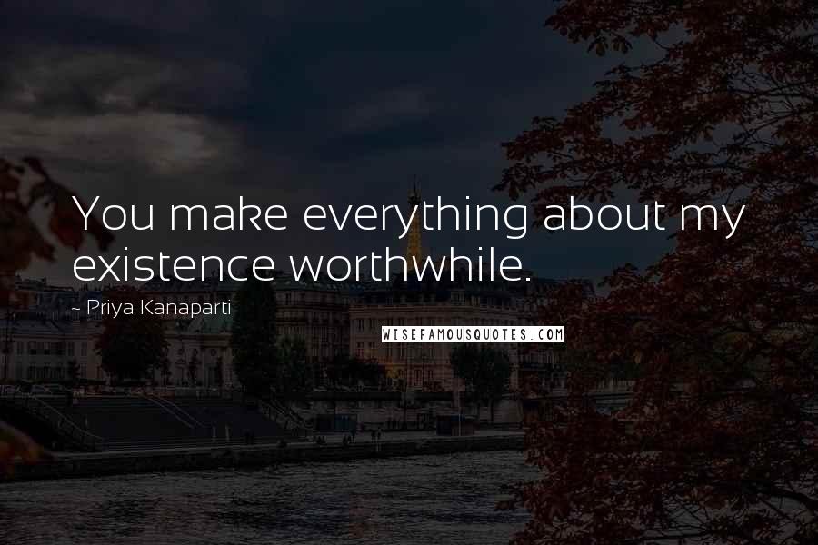 Priya Kanaparti Quotes: You make everything about my existence worthwhile.