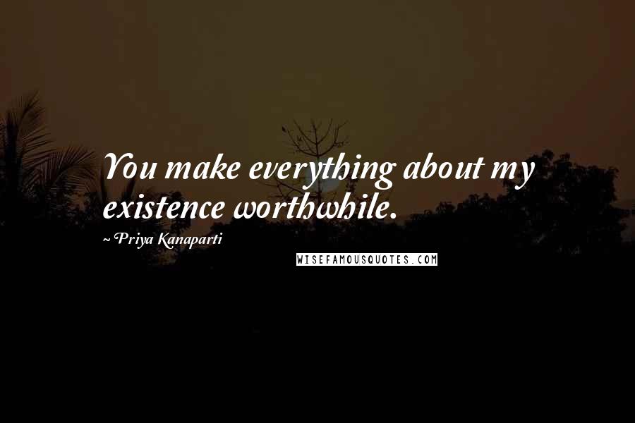 Priya Kanaparti Quotes: You make everything about my existence worthwhile.
