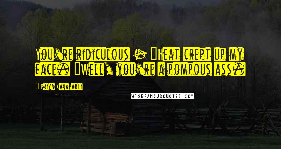 Priya Kanaparti Quotes: You're ridiculous - "Heat crept up my face. "Well, you're a pompous ass.