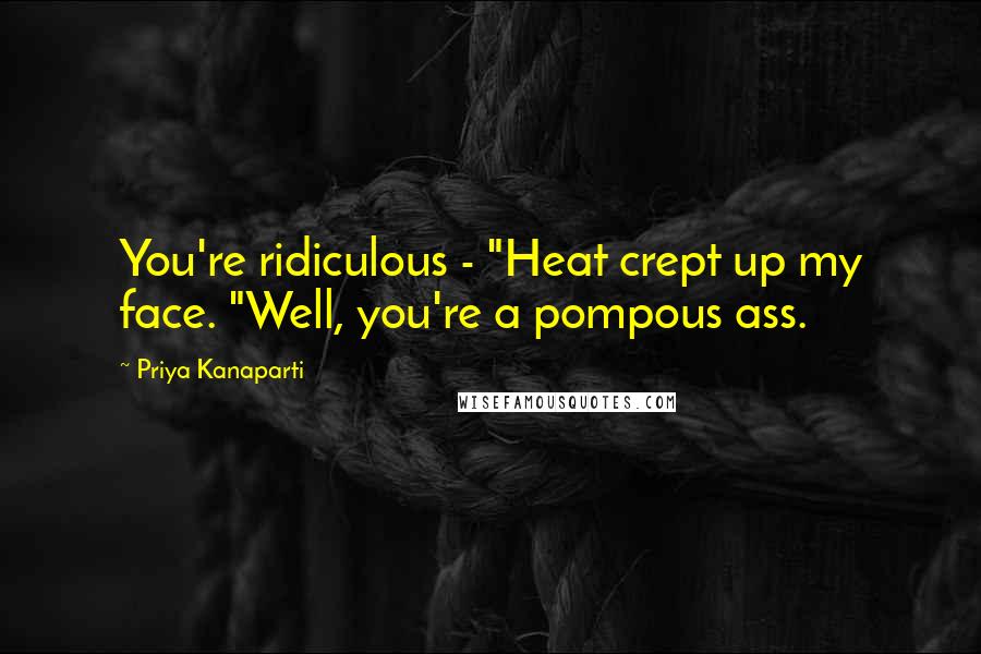 Priya Kanaparti Quotes: You're ridiculous - "Heat crept up my face. "Well, you're a pompous ass.