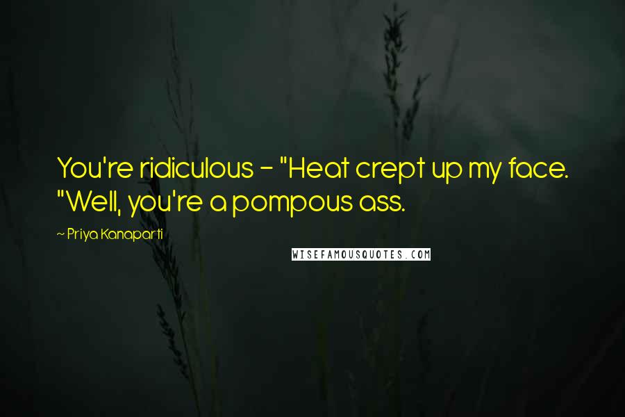 Priya Kanaparti Quotes: You're ridiculous - "Heat crept up my face. "Well, you're a pompous ass.