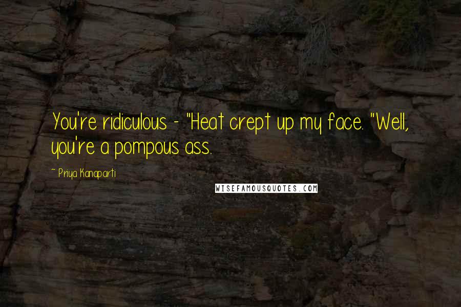 Priya Kanaparti Quotes: You're ridiculous - "Heat crept up my face. "Well, you're a pompous ass.