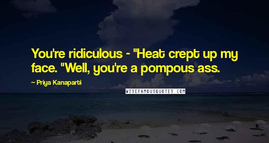 Priya Kanaparti Quotes: You're ridiculous - "Heat crept up my face. "Well, you're a pompous ass.