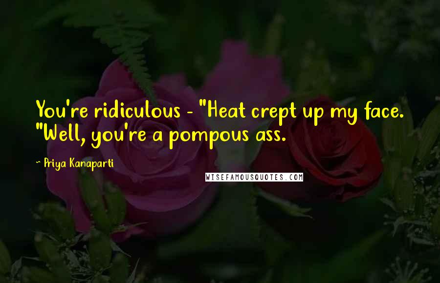 Priya Kanaparti Quotes: You're ridiculous - "Heat crept up my face. "Well, you're a pompous ass.