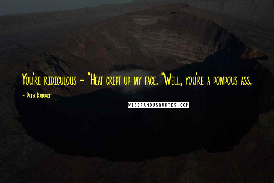 Priya Kanaparti Quotes: You're ridiculous - "Heat crept up my face. "Well, you're a pompous ass.