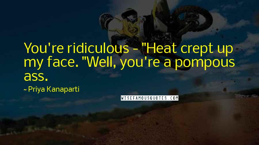 Priya Kanaparti Quotes: You're ridiculous - "Heat crept up my face. "Well, you're a pompous ass.