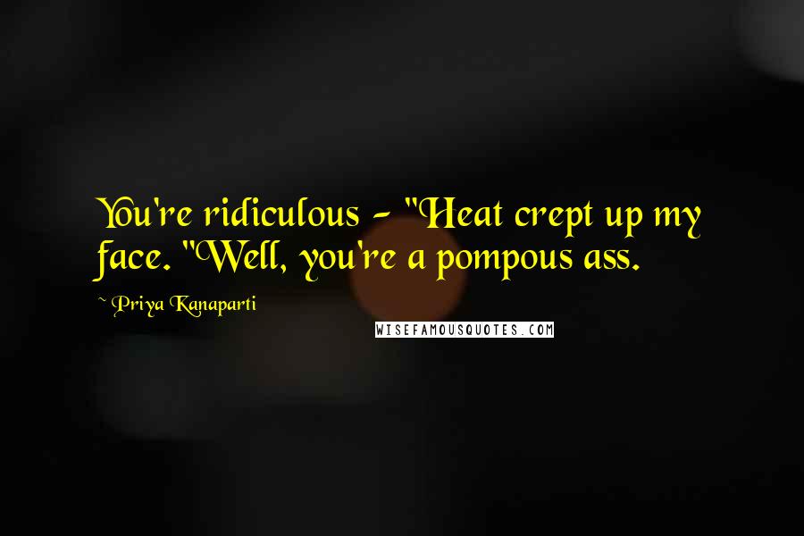 Priya Kanaparti Quotes: You're ridiculous - "Heat crept up my face. "Well, you're a pompous ass.