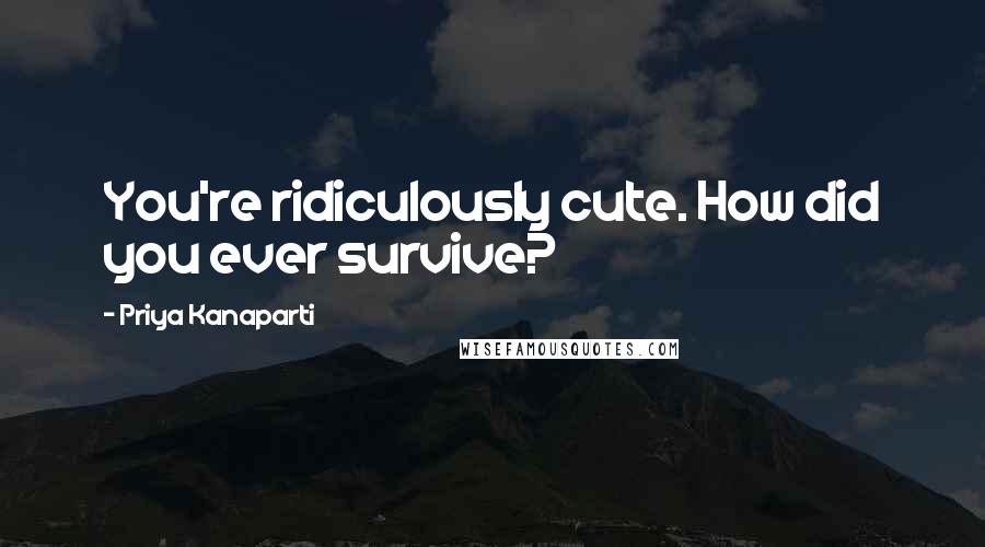 Priya Kanaparti Quotes: You're ridiculously cute. How did you ever survive?