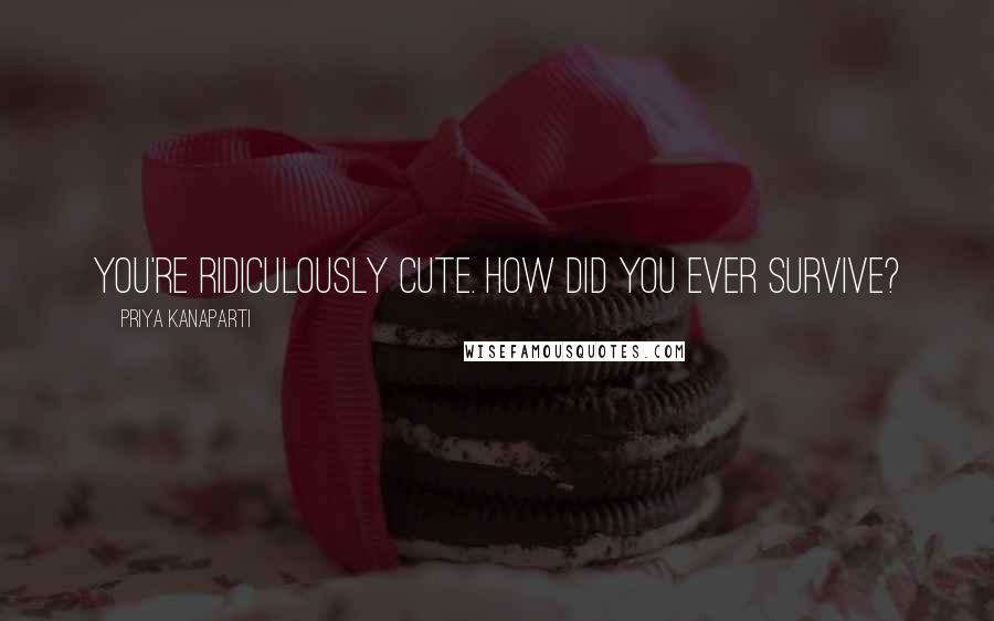 Priya Kanaparti Quotes: You're ridiculously cute. How did you ever survive?
