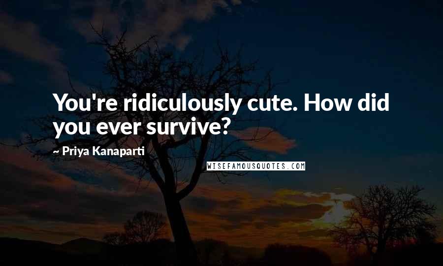 Priya Kanaparti Quotes: You're ridiculously cute. How did you ever survive?