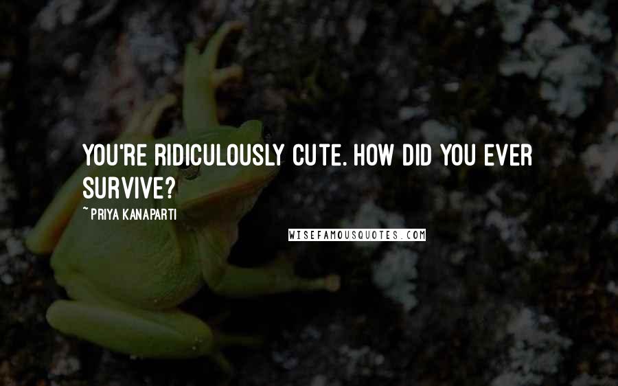 Priya Kanaparti Quotes: You're ridiculously cute. How did you ever survive?