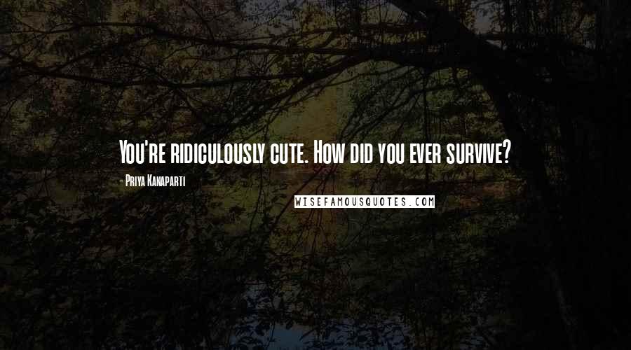 Priya Kanaparti Quotes: You're ridiculously cute. How did you ever survive?