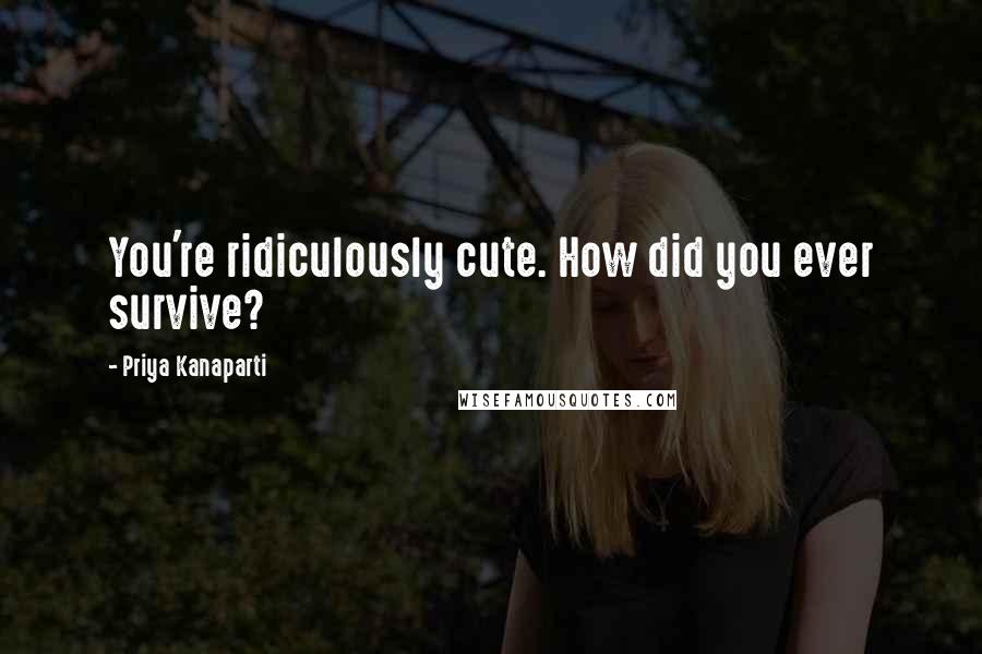 Priya Kanaparti Quotes: You're ridiculously cute. How did you ever survive?