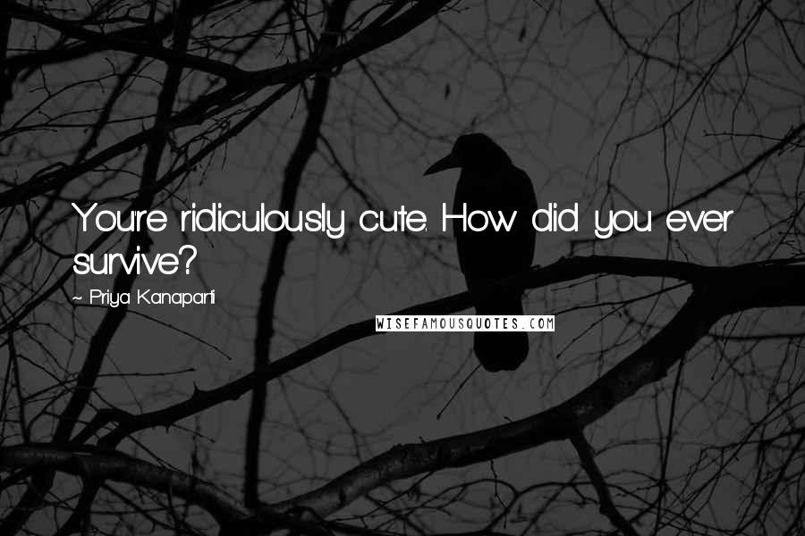Priya Kanaparti Quotes: You're ridiculously cute. How did you ever survive?