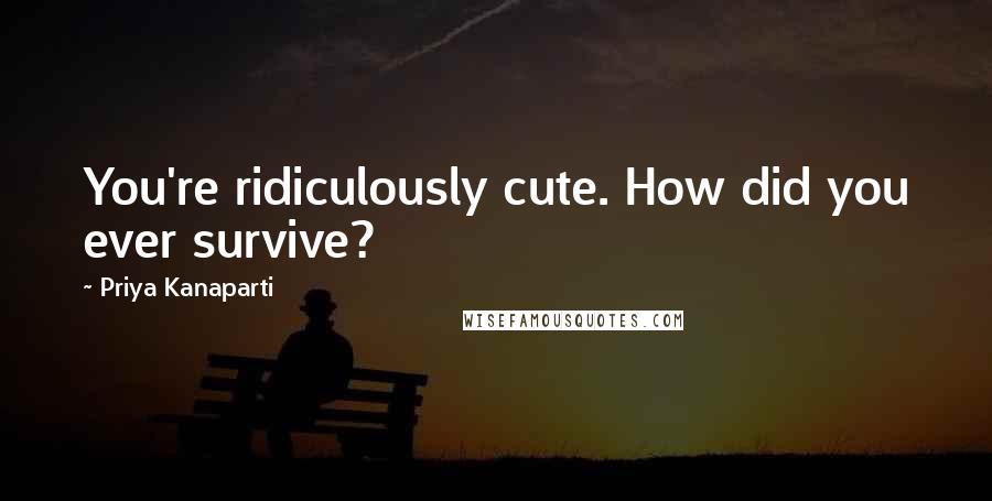 Priya Kanaparti Quotes: You're ridiculously cute. How did you ever survive?