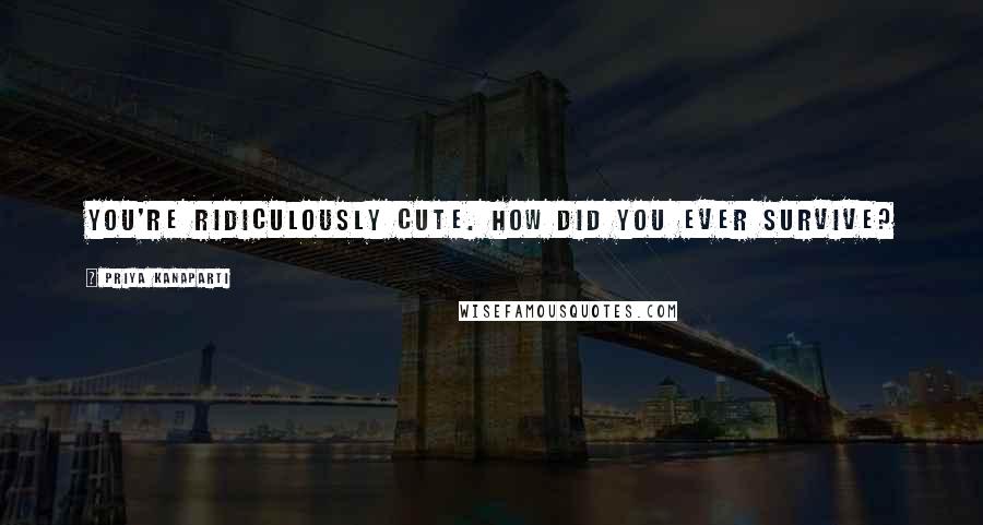 Priya Kanaparti Quotes: You're ridiculously cute. How did you ever survive?