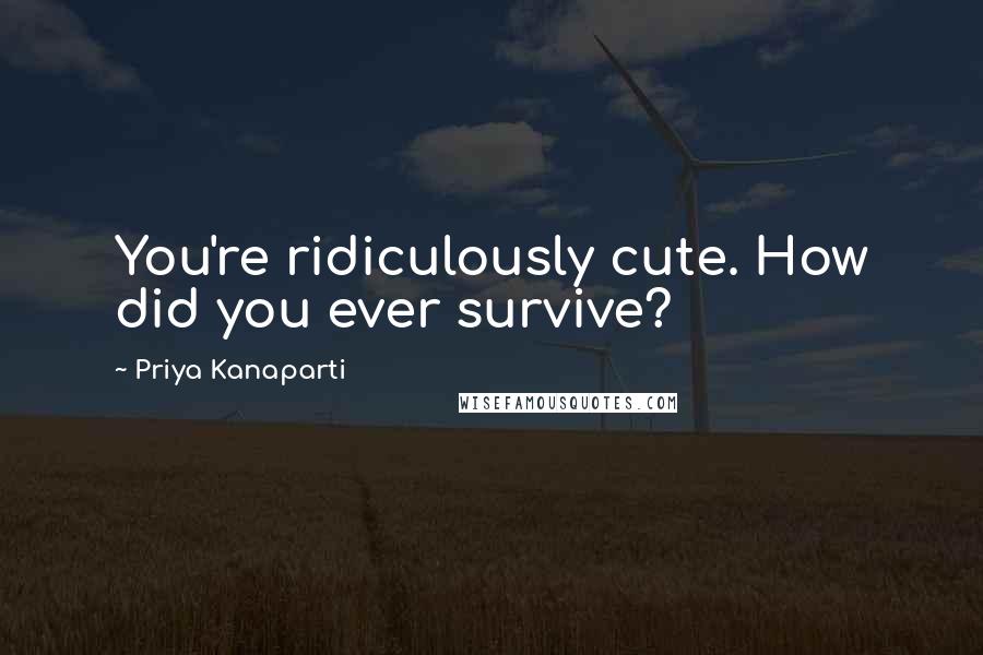 Priya Kanaparti Quotes: You're ridiculously cute. How did you ever survive?