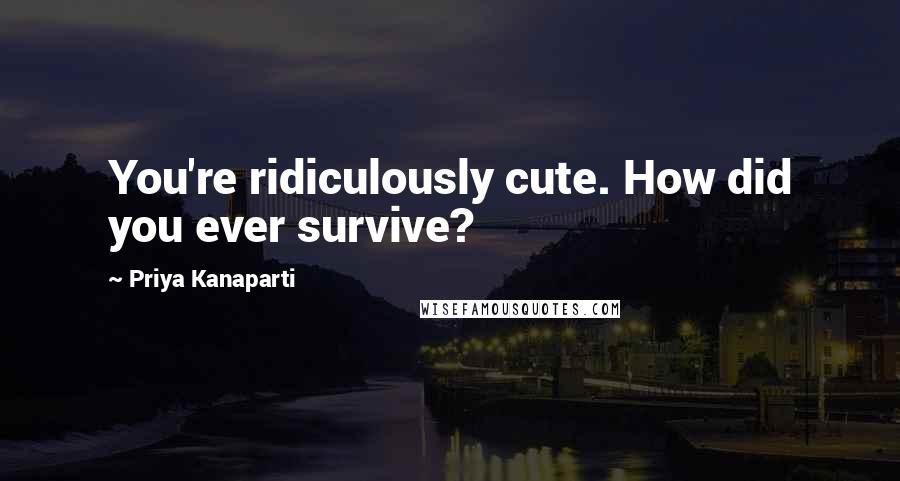 Priya Kanaparti Quotes: You're ridiculously cute. How did you ever survive?