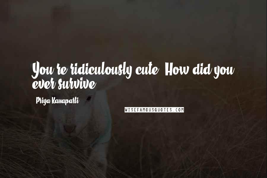 Priya Kanaparti Quotes: You're ridiculously cute. How did you ever survive?